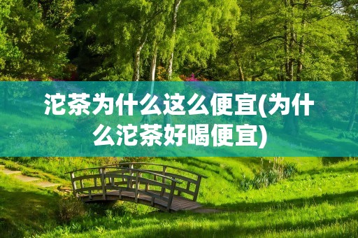 沱茶为什么这么便宜(为什么沱茶好喝便宜)
