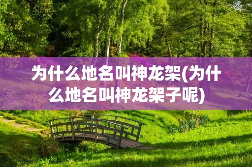 为什么地名叫神龙架(为什么地名叫神龙架子呢)
