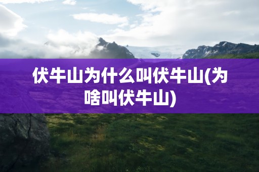 伏牛山为什么叫伏牛山(为啥叫伏牛山)