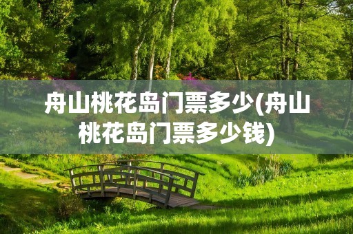 舟山桃花岛门票多少(舟山桃花岛门票多少钱)