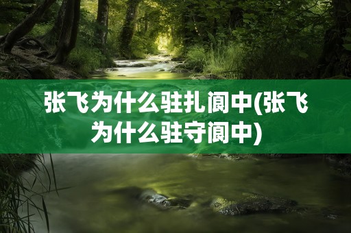 张飞为什么驻扎阆中(张飞为什么驻守阆中)