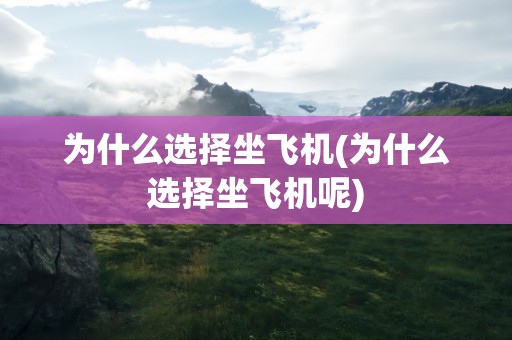 为什么选择坐飞机(为什么选择坐飞机呢)