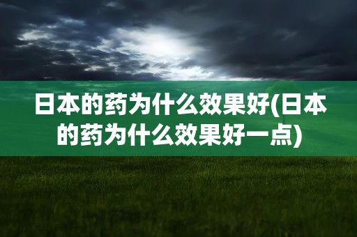 日本的药为什么效果好(日本的药为什么效果好一点)
