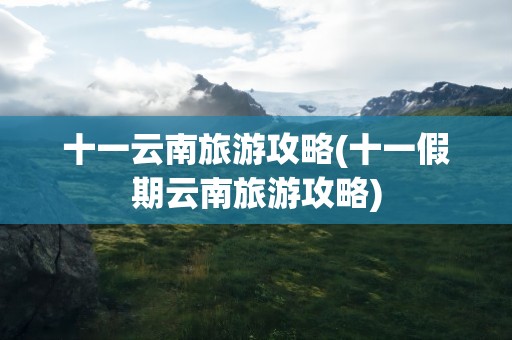 十一云南旅游攻略(十一假期云南旅游攻略)
