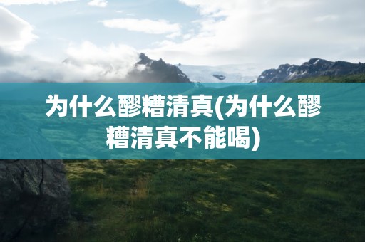 为什么醪糟清真(为什么醪糟清真不能喝)
