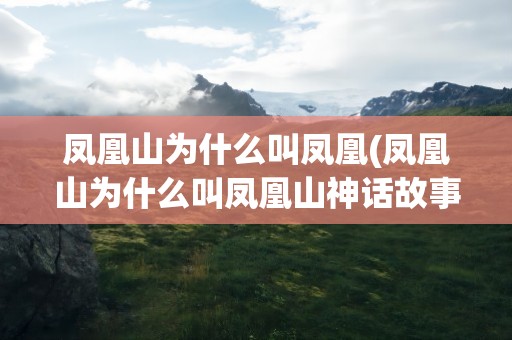 凤凰山为什么叫凤凰(凤凰山为什么叫凤凰山神话故事)