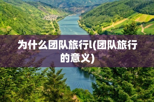为什么团队旅行l(团队旅行的意义)