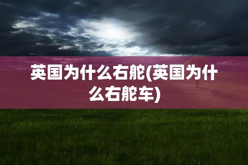 英国为什么右舵(英国为什么右舵车)