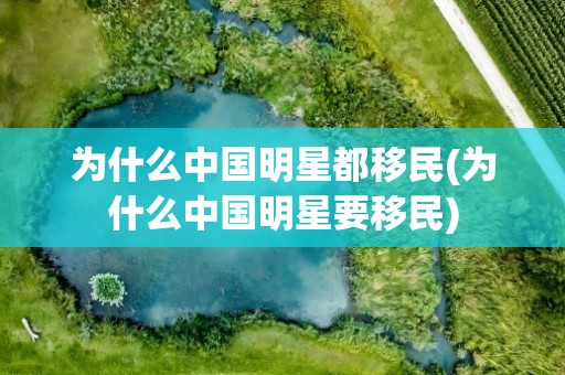 为什么中国明星都移民(为什么中国明星要移民)
