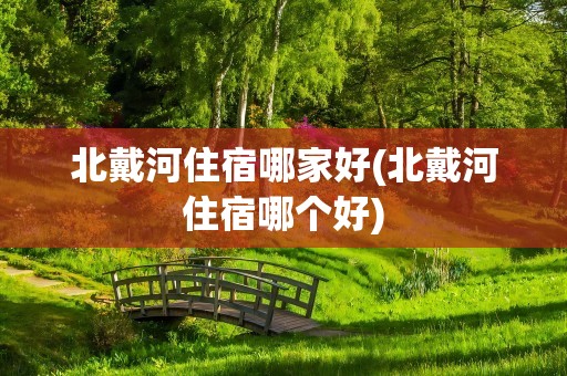 北戴河住宿哪家好(北戴河住宿哪个好)