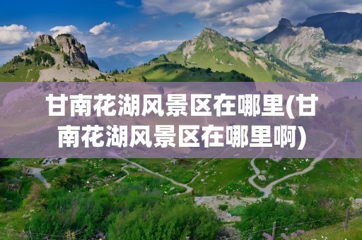 甘南花湖风景区在哪里(甘南花湖风景区在哪里啊)