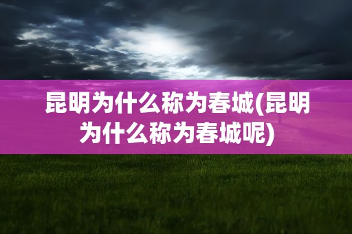 昆明为什么称为春城(昆明为什么称为春城呢)