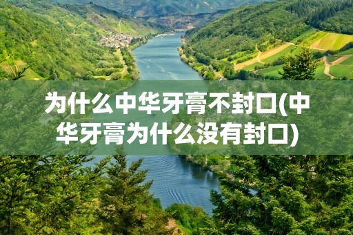 为什么中华牙膏不封口(中华牙膏为什么没有封口)