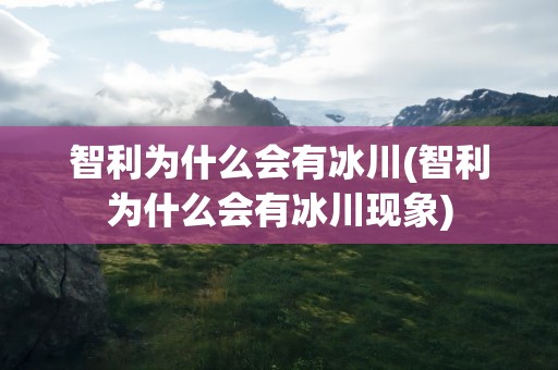 智利为什么会有冰川(智利为什么会有冰川现象)