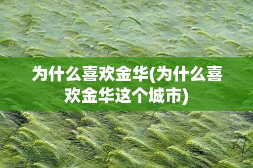 为什么喜欢金华(为什么喜欢金华这个城市)