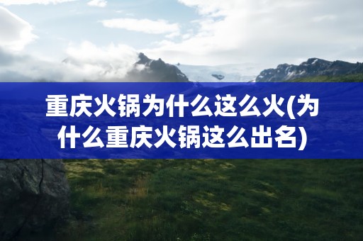 重庆火锅为什么这么火(为什么重庆火锅这么出名)