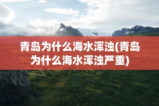 青岛为什么海水浑浊(青岛为什么海水浑浊严重)