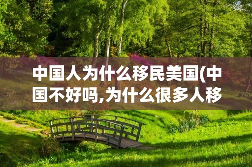 中国人为什么移民美国(中国不好吗,为什么很多人移民美国)