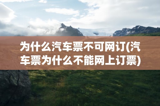 为什么汽车票不可网订(汽车票为什么不能网上订票)