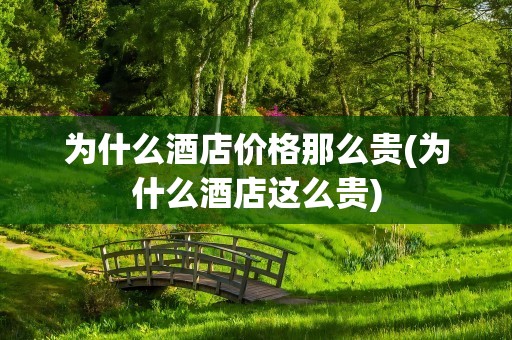 为什么酒店价格那么贵(为什么酒店这么贵)