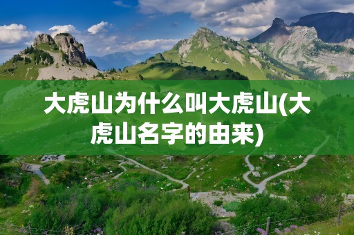大虎山为什么叫大虎山(大虎山名字的由来)