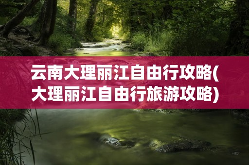 云南大理丽江自由行攻略(大理丽江自由行旅游攻略)