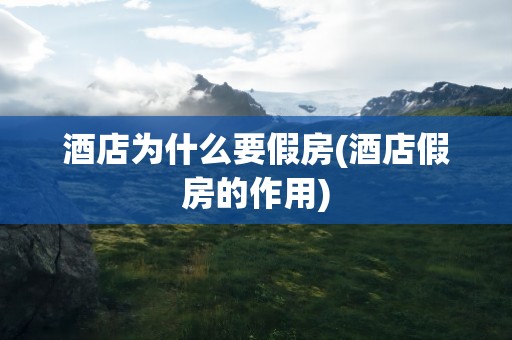 酒店为什么要假房(酒店假房的作用)
