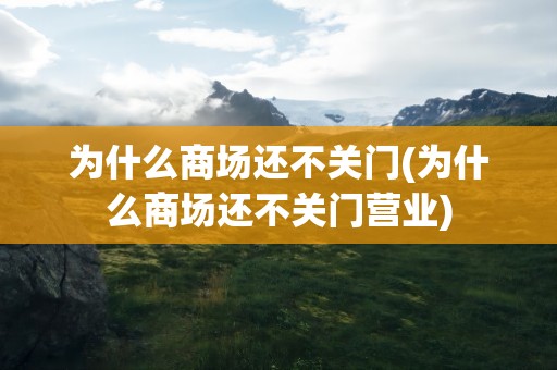 为什么商场还不关门(为什么商场还不关门营业)