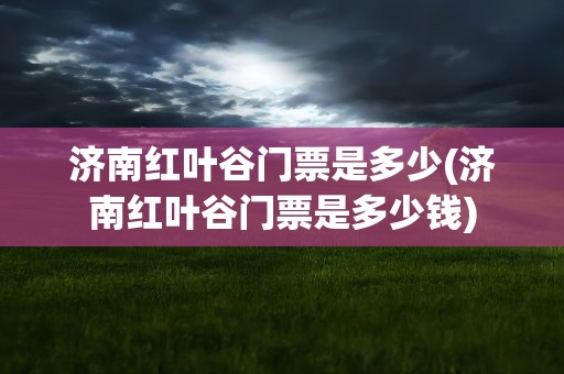 济南红叶谷门票是多少(济南红叶谷门票是多少钱)
