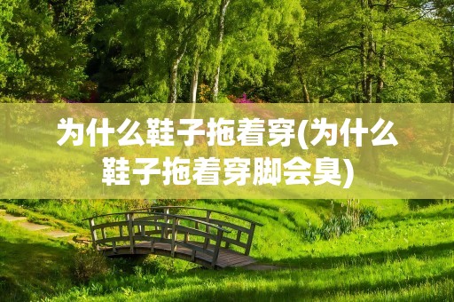 为什么鞋子拖着穿(为什么鞋子拖着穿脚会臭)