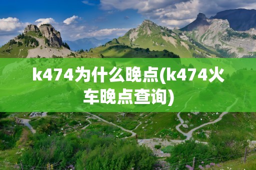 k474为什么晚点(k474火车晚点查询)
