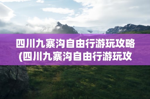 四川九寨沟自由行游玩攻略(四川九寨沟自由行游玩攻略图)