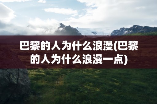 巴黎的人为什么浪漫(巴黎的人为什么浪漫一点)