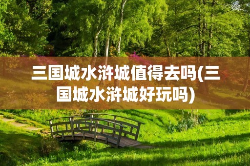 三国城水浒城值得去吗(三国城水浒城好玩吗)