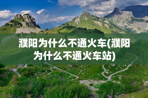 濮阳为什么不通火车(濮阳为什么不通火车站)