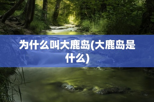 为什么叫大鹿岛(大鹿岛是什么)