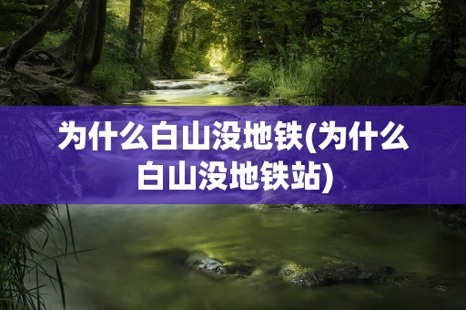 为什么白山没地铁(为什么白山没地铁站)