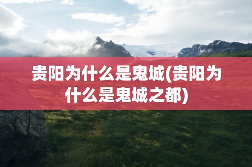 贵阳为什么是鬼城(贵阳为什么是鬼城之都)