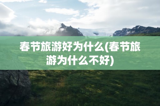 春节旅游好为什么(春节旅游为什么不好)