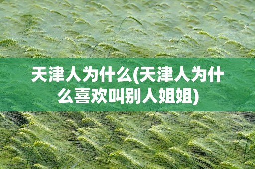 天津人为什么(天津人为什么喜欢叫别人姐姐)