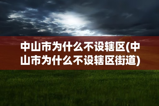 中山市为什么不设辖区(中山市为什么不设辖区街道)