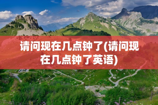 请问现在几点钟了(请问现在几点钟了英语)