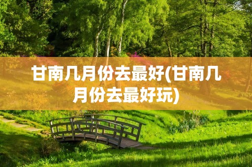 甘南几月份去最好(甘南几月份去最好玩)