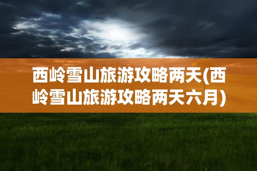 西岭雪山旅游攻略两天(西岭雪山旅游攻略两天六月)