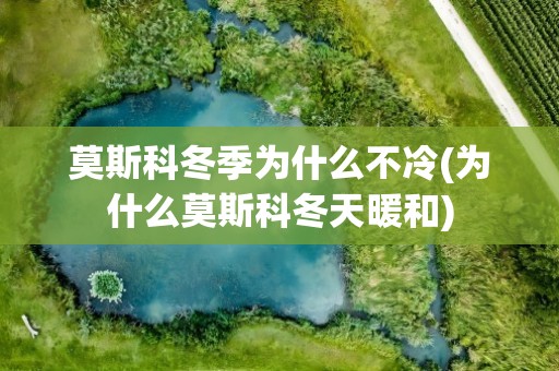 莫斯科冬季为什么不冷(为什么莫斯科冬天暖和)