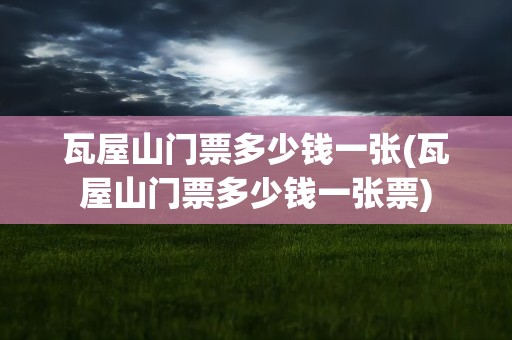瓦屋山门票多少钱一张(瓦屋山门票多少钱一张票)