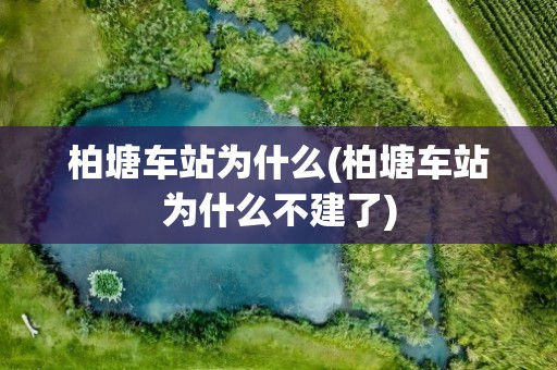 柏塘车站为什么(柏塘车站为什么不建了)