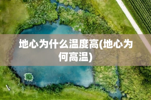 地心为什么温度高(地心为何高温)
