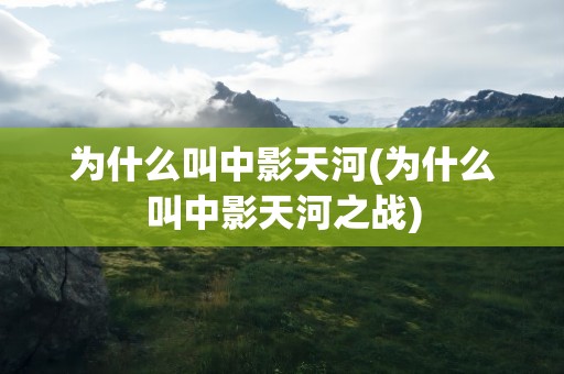 为什么叫中影天河(为什么叫中影天河之战)