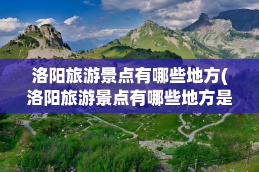 洛阳旅游景点有哪些地方(洛阳旅游景点有哪些地方是免费的)